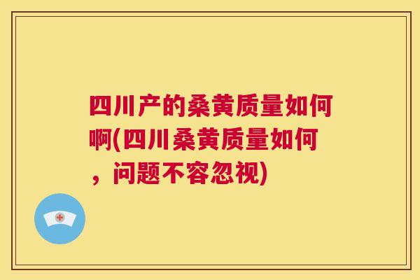 四川产的桑黄质量如何啊(四川桑黄质量如何,问题不容忽视) 四川产的桑黄质量如何啊(四川桑黄质量如何,问题不容忽视)