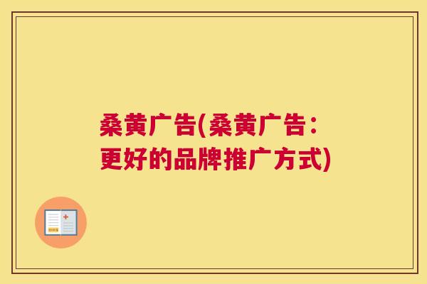 桑黄广告(桑黄广告:更好的品牌推广方式) 桑黄广告(桑黄广告:更好的品牌推广方式)