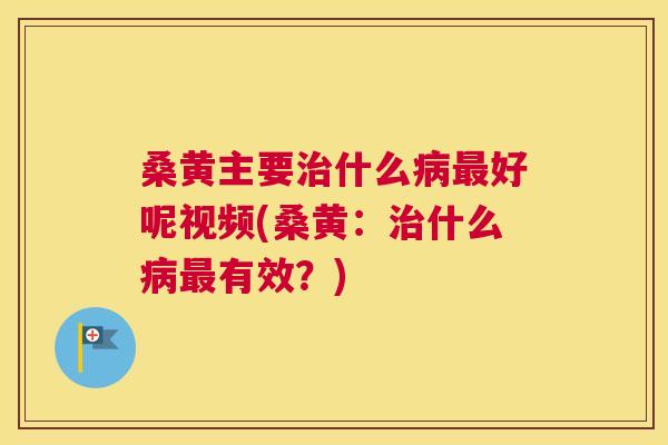 桑黄主要什么好呢视频(桑黄：什么有效？)