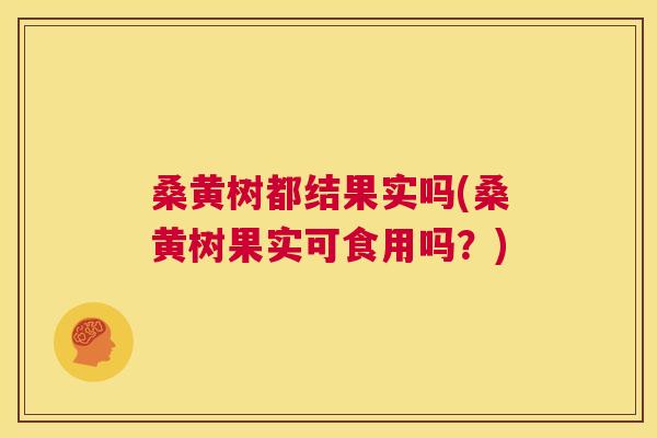 桑黄树都结果实吗(桑黄树果实可食用吗?) 桑黄树都结果实吗(桑黄树果实可食用吗?)