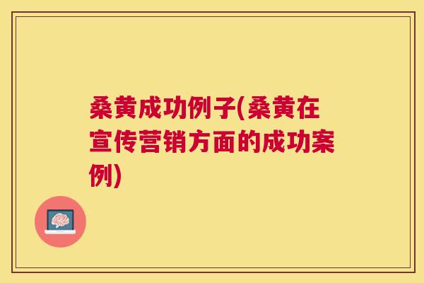 桑黄成功例子(桑黄在宣传营销方面的成功案例) 桑黄成功例子(桑黄在宣传营销方面的成功案例)