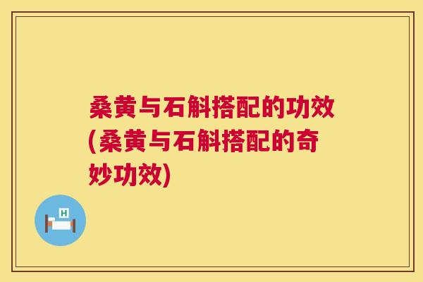 桑黄与石斛搭配的功效(桑黄与石斛搭配的奇妙功效) 桑黄与石斛搭配的功效(桑黄与石斛搭配的奇妙功效)
