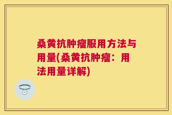 桑黄抗服用方法与用量(桑黄抗:用法用量详解) 桑黄抗服用方法与用量(桑黄抗:用法用量详解)