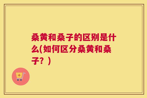 桑黄和桑子的区别是什么(如何区分桑黄和桑子?) 桑黄和桑子的区别是什么(如何区分桑黄和桑子?)