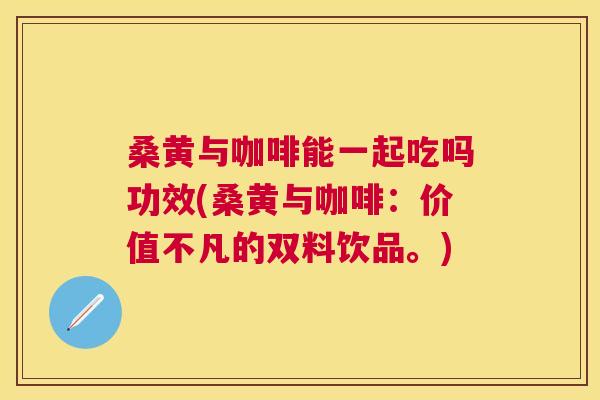 桑黄与咖啡能一起吃吗功效(桑黄与咖啡:价值不凡的双料饮品。) 桑黄与咖啡能一起吃吗功效(桑黄与咖啡:价值不凡的双料饮品。)