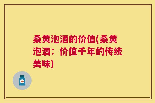 桑黄泡酒的价值(桑黄泡酒:价值千年的传统美味) 桑黄泡酒的价值(桑黄泡酒:价值千年的传统美味)