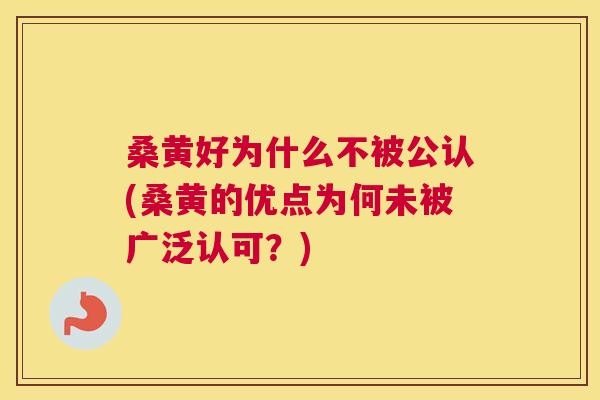 桑黄好为什么不被公认(桑黄的优点为何未被广泛认可?) 桑黄好为什么不被公认(桑黄的优点为何未被广泛认可?)