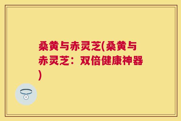 桑黄与赤灵芝(桑黄与赤灵芝:双倍健康神器) 桑黄与赤灵芝(桑黄与赤灵芝:双倍健康神器)