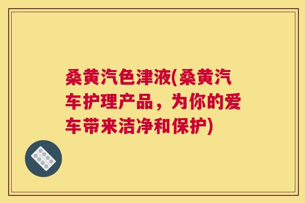 桑黄汽色津液(桑黄汽车护理产品,为你的爱车带来洁净和保护) 桑黄汽色津液(桑黄汽车护理产品,为你的爱车带来洁净和保护)