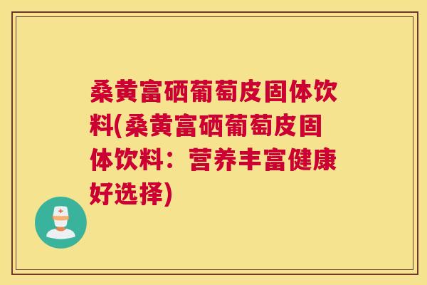 桑黄富硒葡萄皮固体饮料(桑黄富硒葡萄皮固体饮料:营养丰富健康好选择) 桑黄富硒葡萄皮固体饮料(桑黄富硒葡萄皮固体饮料:营养丰富健康好选择)