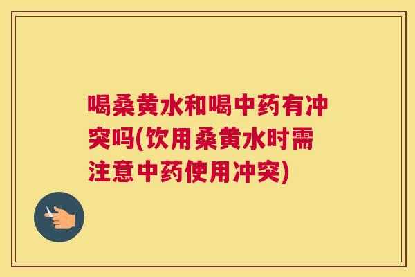 喝桑黄水和喝有冲突吗(饮用桑黄水时需注意使用冲突) 喝桑黄水和喝有冲突吗(饮用桑黄水时需注意使用冲突)