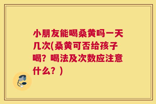 小朋友能喝桑黄吗一天几次(桑黄可否给孩子喝?喝法及次数应注意什么?) 小朋友能喝桑黄吗一天几次(桑黄可否给孩子喝?喝法及次数应注意什么?)