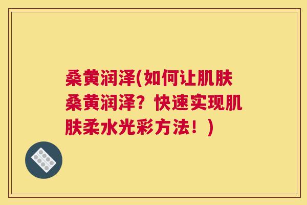 桑黄润泽(如何让桑黄润泽?快速实现柔水光彩方法!) 桑黄润泽(如何让桑黄润泽?快速实现柔水光彩方法!)