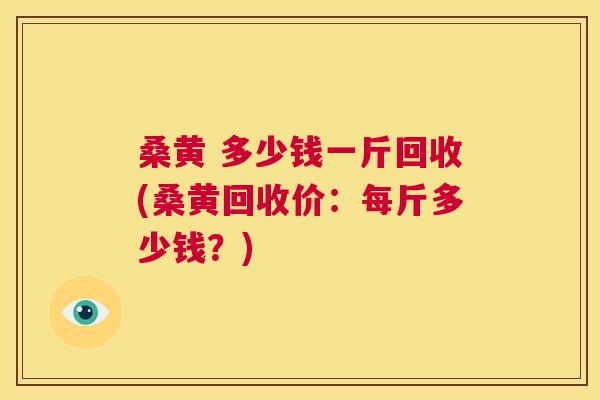 桑黄 多少钱一斤回收(桑黄回收价:每斤多少钱?) 桑黄 多少钱一斤回收(桑黄回收价:每斤多少钱?)