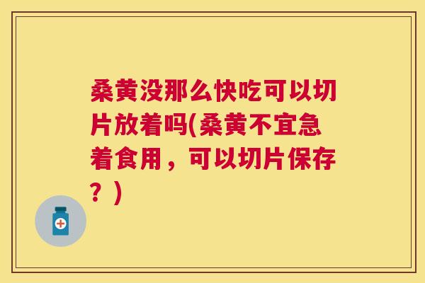 桑黄没那么快吃可以切片放着吗(桑黄不宜急着食用,可以切片保存?) 桑黄没那么快吃可以切片放着吗(桑黄不宜急着食用,可以切片保存?)