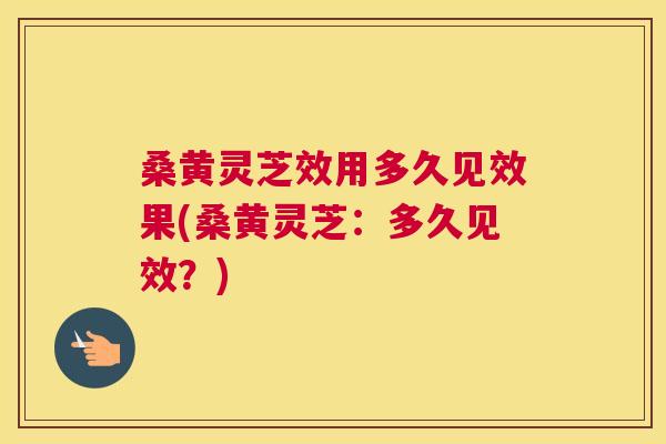 桑黄灵芝效用多久见效果(桑黄灵芝:多久见效?) 桑黄灵芝效用多久见效果(桑黄灵芝:多久见效?)