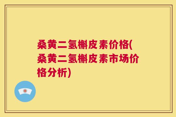 桑黄二氢槲皮素价格(桑黄二氢槲皮素市场价格分析) 桑黄二氢槲皮素价格(桑黄二氢槲皮素市场价格分析)