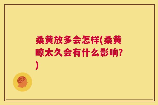 桑黄放多会怎样(桑黄晾太久会有什么影响?) 桑黄放多会怎样(桑黄晾太久会有什么影响?)