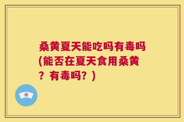 桑黄夏天能吃吗有毒吗(能否在夏天食用桑黄?有毒吗?) 桑黄夏天能吃吗有毒吗(能否在夏天食用桑黄?有毒吗?)