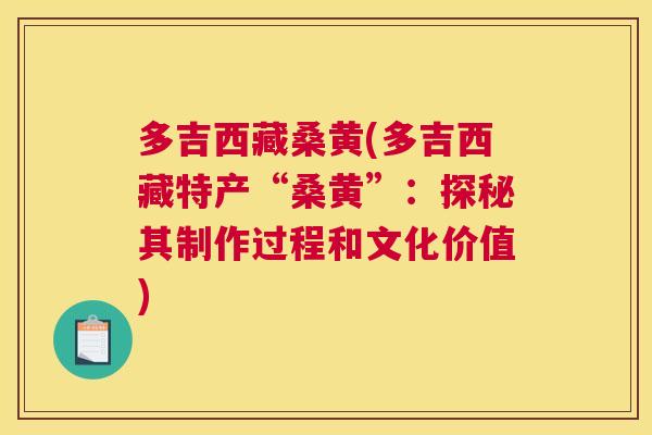 多吉西藏桑黄(多吉西藏特产“桑黄”:探秘其制作过程和文化价值) 多吉西藏桑黄(多吉西藏特产“桑黄”:探秘其制作过程和文化价值)