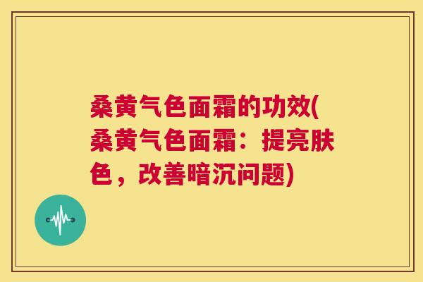 桑黄气色面霜的功效(桑黄气色面霜:提亮肤色,改善暗沉问题) 桑黄气色面霜的功效(桑黄气色面霜:提亮肤色,改善暗沉问题)