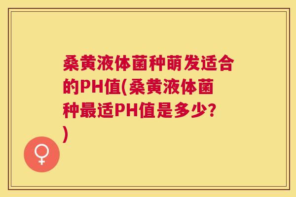 桑黄液体菌种萌发适合的PH值(桑黄液体菌种适PH值是多少?) 桑黄液体菌种萌发适合的PH值(桑黄液体菌种适PH值是多少?)