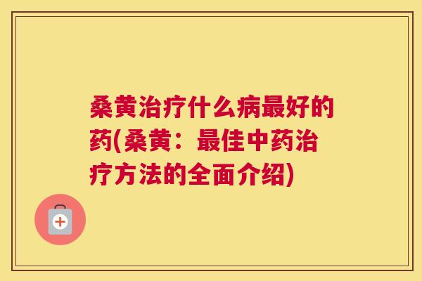 桑黄什么好的药(桑黄:佳方法的全面介绍) 桑黄什么好的药(桑黄:佳方法的全面介绍)