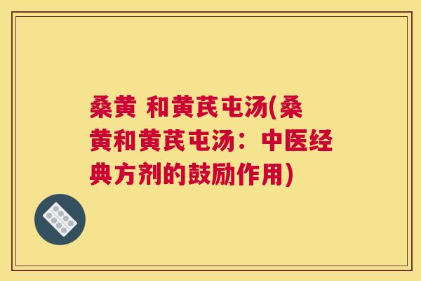 桑黄 和黄芪屯汤(桑黄和黄芪屯汤:中医经典方剂的鼓励作用) 桑黄 和黄芪屯汤(桑黄和黄芪屯汤:中医经典方剂的鼓励作用)