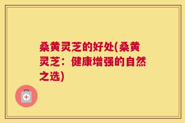 桑黄灵芝的好处(桑黄灵芝:健康增强的自然之选) 桑黄灵芝的好处(桑黄灵芝:健康增强的自然之选)