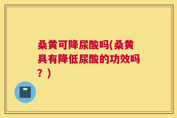 桑黄可降尿酸吗(桑黄具有降低尿酸的功效吗?) 桑黄可降尿酸吗(桑黄具有降低尿酸的功效吗?)