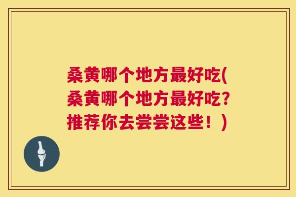 桑黄哪个地方好吃(桑黄哪个地方好吃?推荐你去尝尝这些!) 桑黄哪个地方好吃(桑黄哪个地方好吃?推荐你去尝尝这些!)