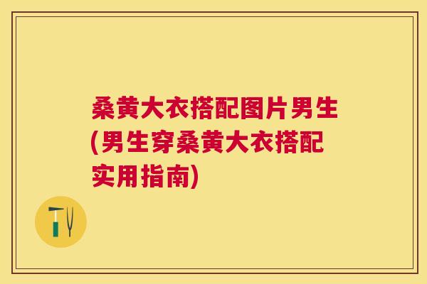 桑黄大衣搭配图片男生(男生穿桑黄大衣搭配实用指南) 桑黄大衣搭配图片男生(男生穿桑黄大衣搭配实用指南)