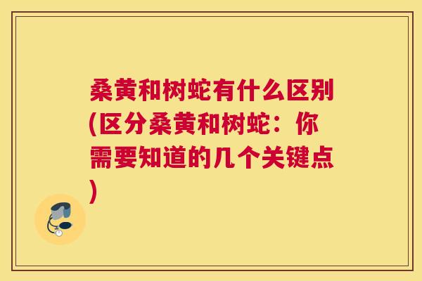 桑黄和树蛇有什么区别(区分桑黄和树蛇:你需要知道的几个关键点) 桑黄和树蛇有什么区别(区分桑黄和树蛇:你需要知道的几个关键点)