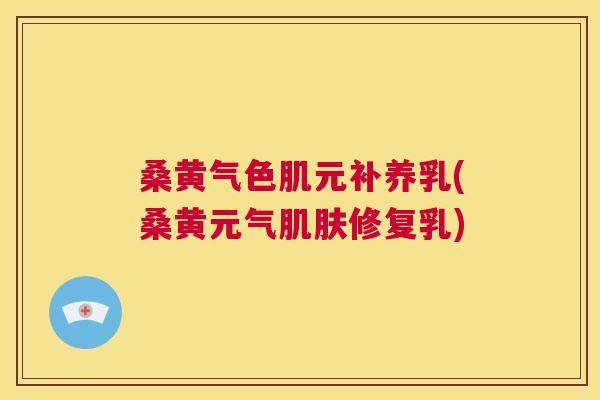 桑黄气色肌元补养乳(桑黄元气修复乳) 桑黄气色肌元补养乳(桑黄元气修复乳)