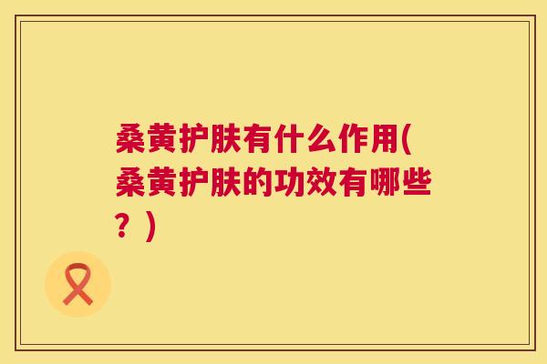桑黄护肤有什么作用(桑黄护肤的功效有哪些?) 桑黄护肤有什么作用(桑黄护肤的功效有哪些?)
