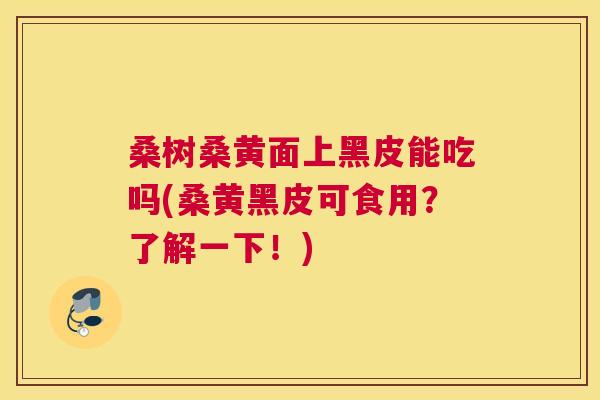 桑树桑黄面上黑皮能吃吗(桑黄黑皮可食用?了解一下!) 桑树桑黄面上黑皮能吃吗(桑黄黑皮可食用?了解一下!)