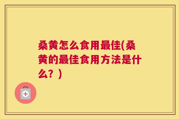 桑黄怎么食用佳(桑黄的佳食用方法是什么?) 桑黄怎么食用佳(桑黄的佳食用方法是什么?)