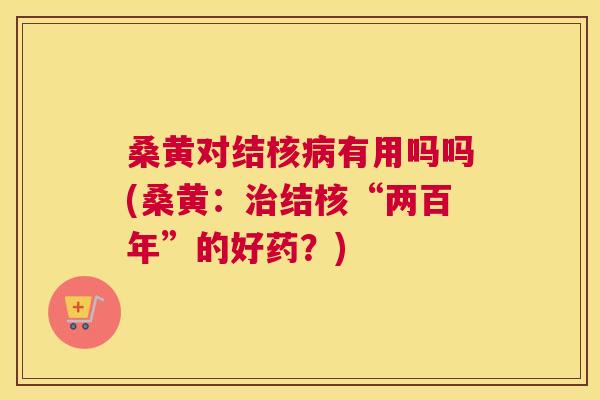 桑黄对结核有用吗吗(桑黄:结核“两百年”的好药?) 桑黄对结核有用吗吗(桑黄:结核“两百年”的好药?)