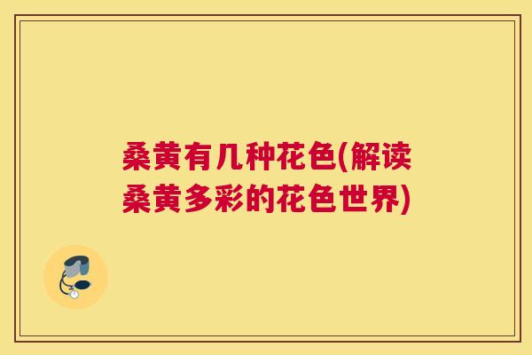 桑黄有几种花色(解读桑黄多彩的花色世界) 桑黄有几种花色(解读桑黄多彩的花色世界)
