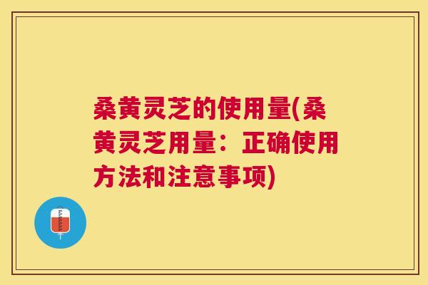 桑黄灵芝的使用量(桑黄灵芝用量:正确使用方法和注意事项) 桑黄灵芝的使用量(桑黄灵芝用量:正确使用方法和注意事项)