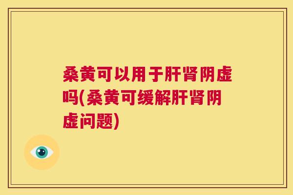 桑黄可以用于阴虚吗(桑黄可缓解阴虚问题)