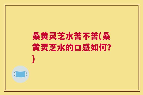 桑黄灵芝水苦不苦(桑黄灵芝水的口感如何?) 桑黄灵芝水苦不苦(桑黄灵芝水的口感如何?)