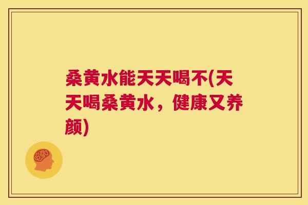 桑黄水能天天喝不(天天喝桑黄水,健康又养颜) 桑黄水能天天喝不(天天喝桑黄水,健康又养颜)