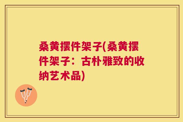 桑黄摆件架子(桑黄摆件架子:古朴雅致的收纳艺术品) 桑黄摆件架子(桑黄摆件架子:古朴雅致的收纳艺术品)