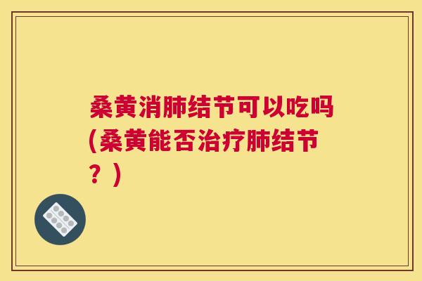 桑黄消结节可以吃吗(桑黄能否结节?) 桑黄消结节可以吃吗(桑黄能否结节?)