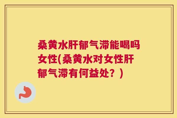 桑黄水郁气滞能喝吗女性(桑黄水对女性郁气滞有何益处?) 桑黄水郁气滞能喝吗女性(桑黄水对女性郁气滞有何益处?)