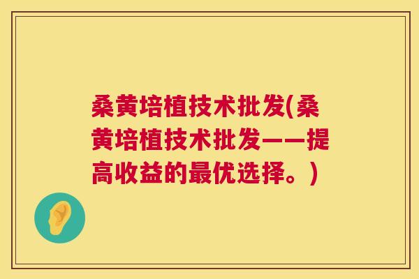 桑黄培植技术批发(桑黄培植技术批发——提高收益的优选择。) 桑黄培植技术批发(桑黄培植技术批发——提高收益的优选择。)