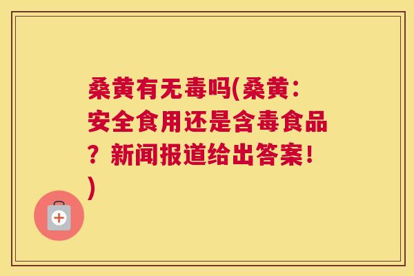 桑黄有无毒吗(桑黄:安全食用还是含毒食品?新闻报道给出答案!) 桑黄有无毒吗(桑黄:安全食用还是含毒食品?新闻报道给出答案!)