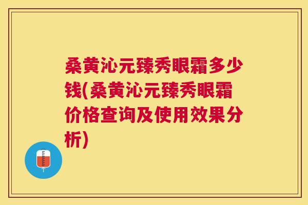 桑黄沁元臻秀眼霜多少钱(桑黄沁元臻秀眼霜价格查询及使用效果分析) 桑黄沁元臻秀眼霜多少钱(桑黄沁元臻秀眼霜价格查询及使用效果分析)