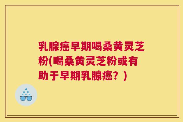 乳腺早期喝桑黄灵芝粉(喝桑黄灵芝粉或有助于早期乳腺?) 乳腺早期喝桑黄灵芝粉(喝桑黄灵芝粉或有助于早期乳腺?)